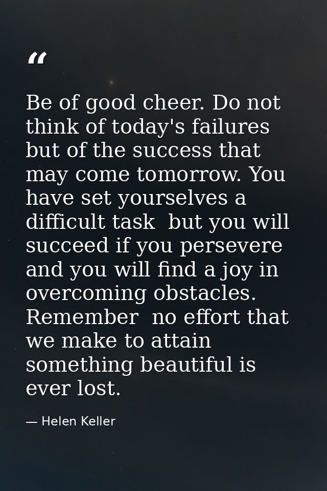 Be of good cheer. Do not think of today's failures  but of the success that may come tomorrow. You have set yourselves a — Helen Keller