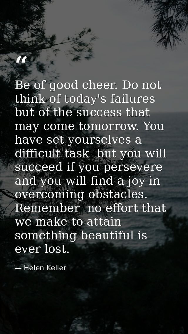 Be of good cheer. Do not think of today's failures  but of the success that may come tomorrow. You have set yourselves a — Helen Keller