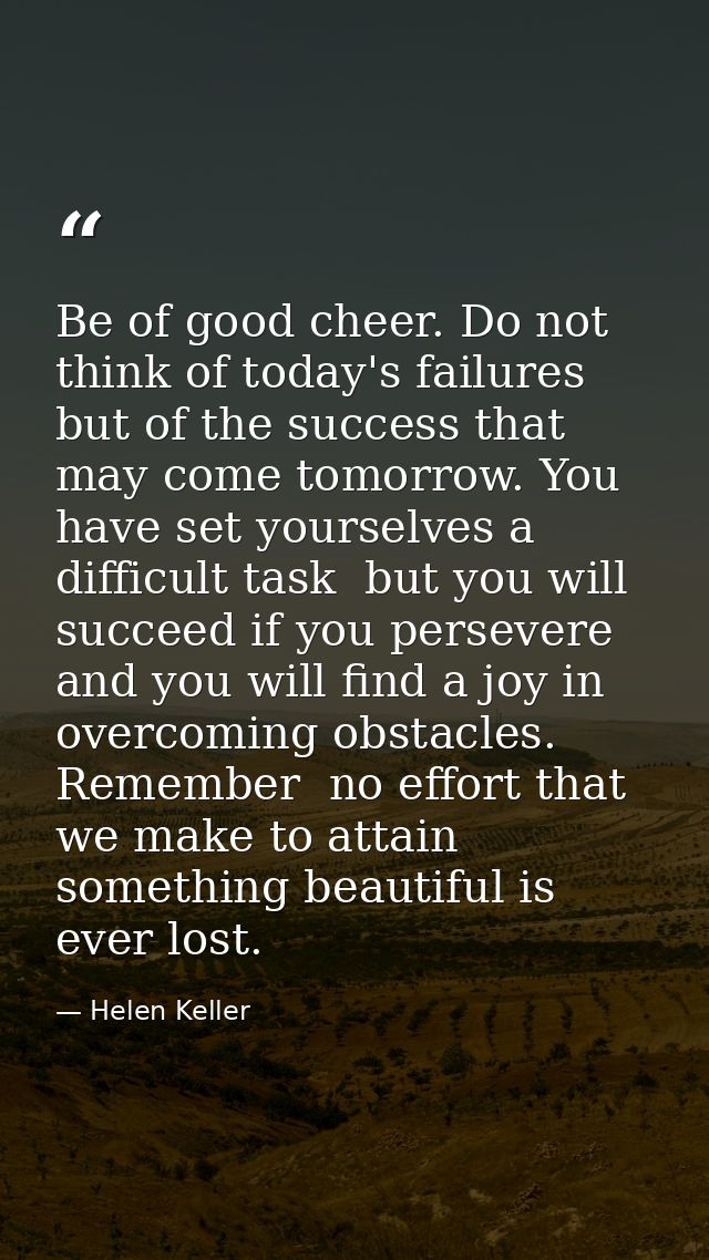 Be of good cheer. Do not think of today's failures  but of the success that may come tomorrow. You have set yourselves a — Helen Keller