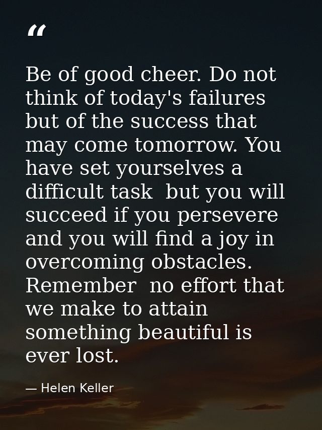 Be of good cheer. Do not think of today's failures  but of the success that may come tomorrow. You have set yourselves a — Helen Keller