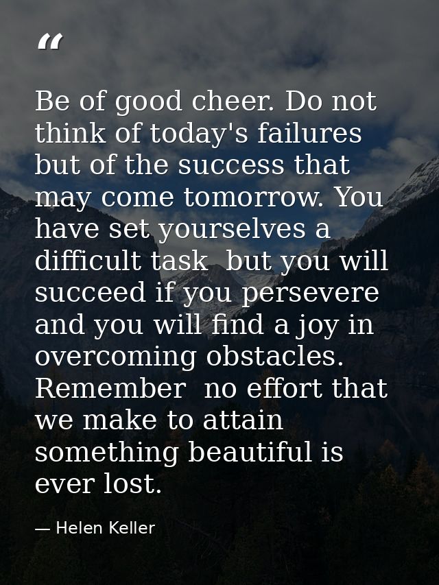 Be of good cheer. Do not think of today's failures  but of the success that may come tomorrow. You have set yourselves a — Helen Keller