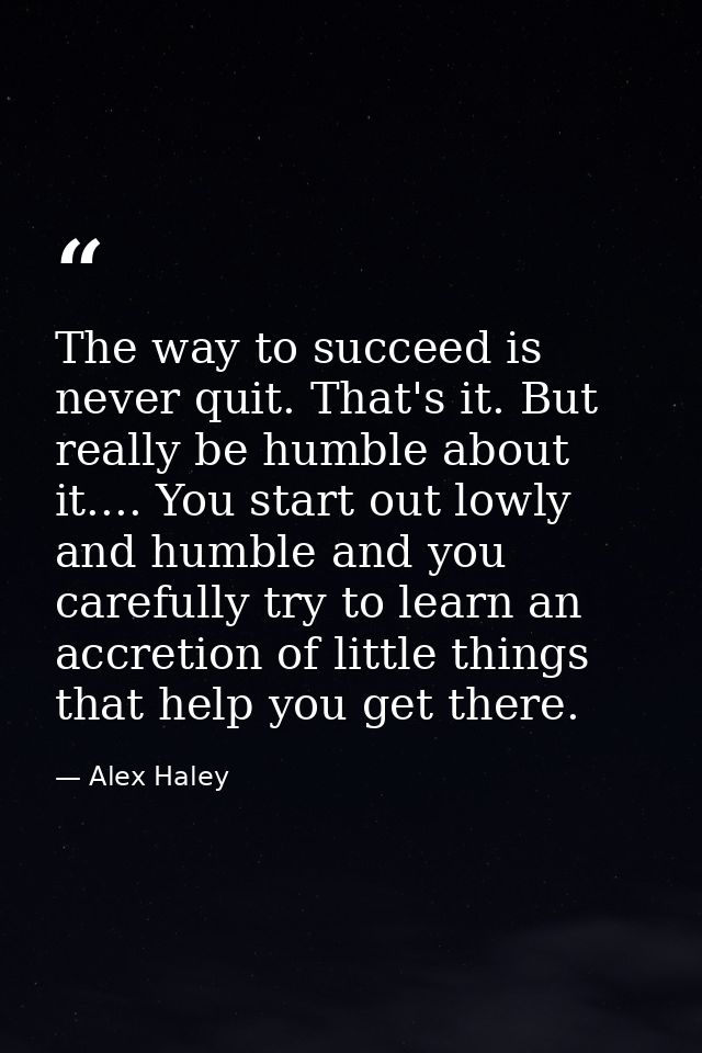 The way to succeed is never quit. That's it. But really be humble about it.... You start out lowly and humble and you ca — Alex Haley