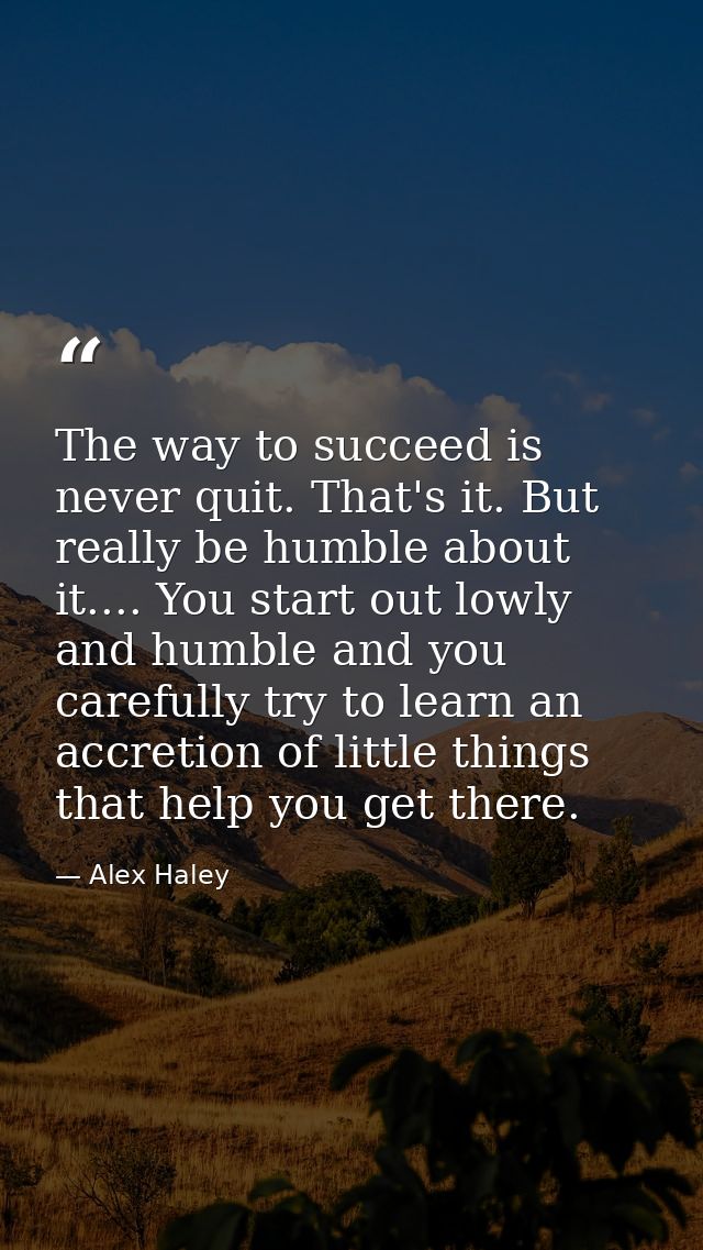 The way to succeed is never quit. That's it. But really be humble about it.... You start out lowly and humble and you ca — Alex Haley