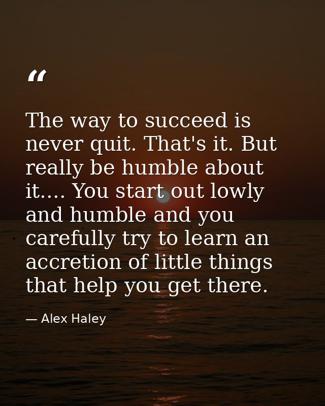 The way to succeed is never quit. That's it. But really be humble about it.... You start out lowly and humble and you ca — Alex Haley