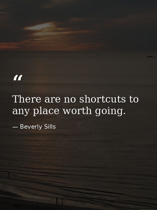 There are no shortcuts to any place worth going. — Beverly Sills