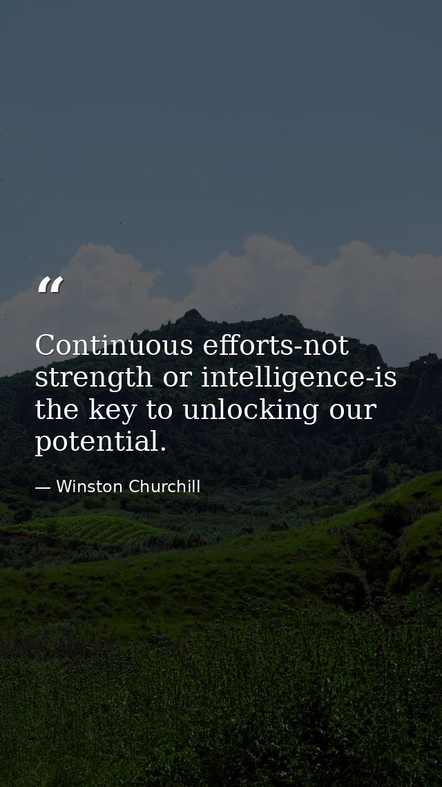 Continuous efforts-not strength or intelligence-is the key to unlocking our potential. — Winston Churchill