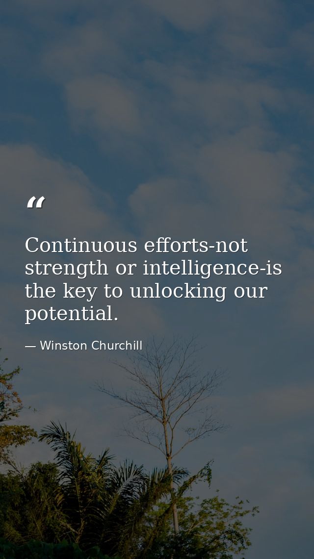 Continuous efforts-not strength or intelligence-is the key to unlocking our potential. — Winston Churchill