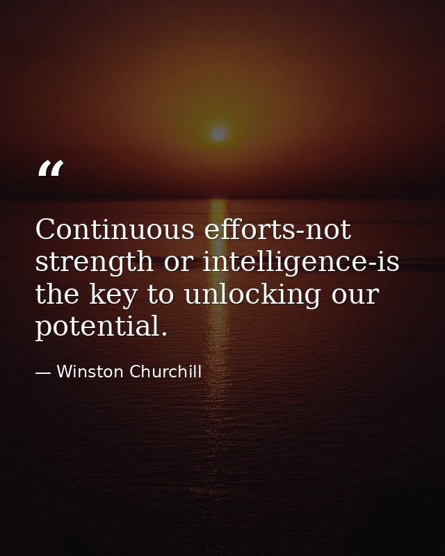 Continuous efforts-not strength or intelligence-is the key to unlocking our potential. — Winston Churchill