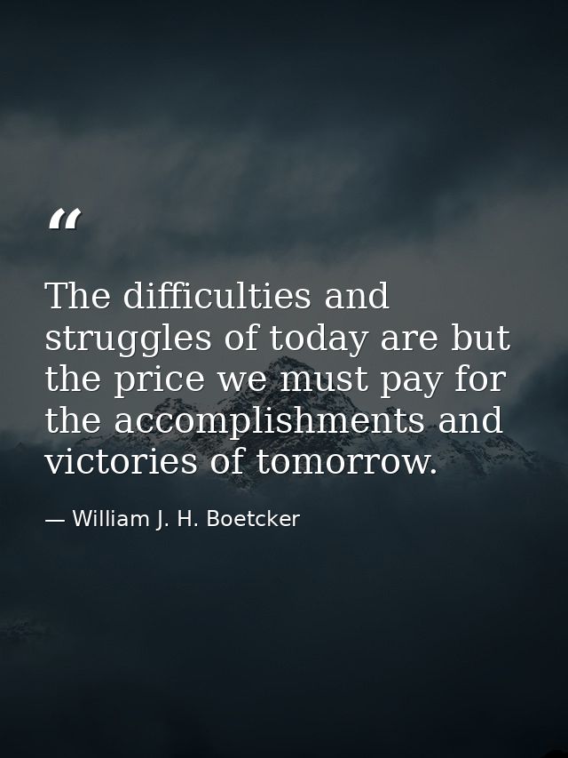 The difficulties and struggles of today are but the price we must pay for the accomplishments and victories of tomorrow. — William J. H. Boetcker