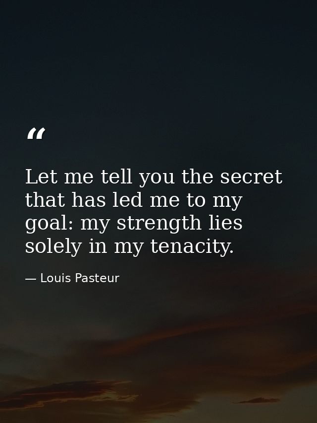 Let me tell you the secret that has led me to my goal: my strength lies solely in my tenacity. — Louis Pasteur
