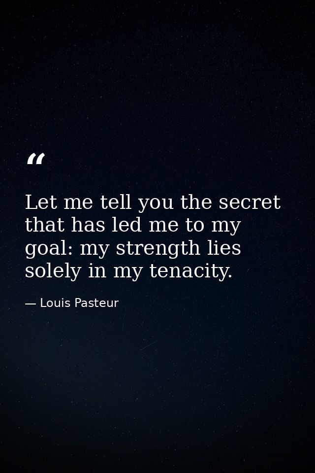 Let me tell you the secret that has led me to my goal: my strength lies solely in my tenacity. — Louis Pasteur