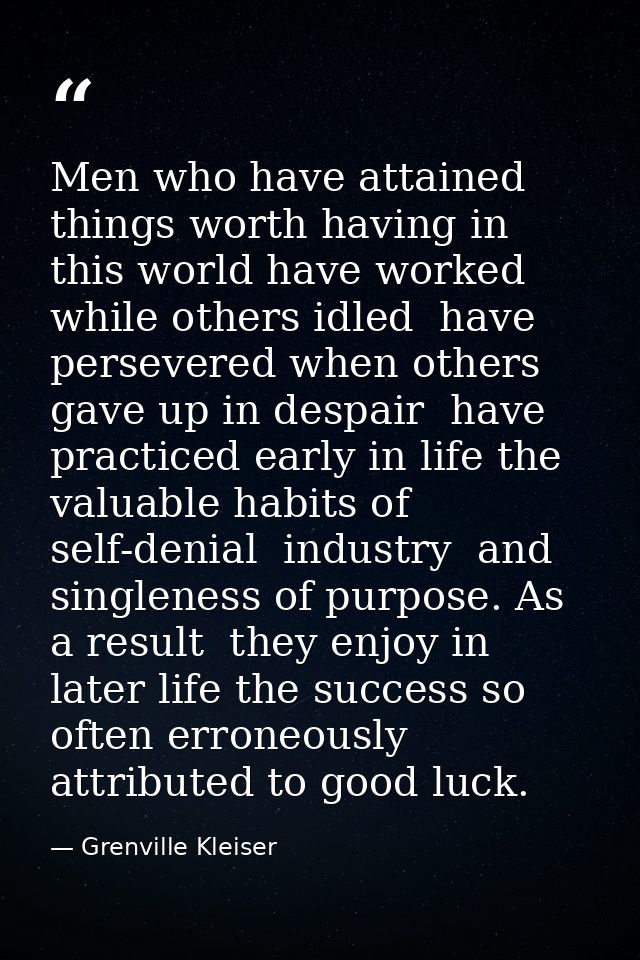 Men who have attained things worth having in this world have worked while others idled  have persevered when others gave — Grenville Kleiser