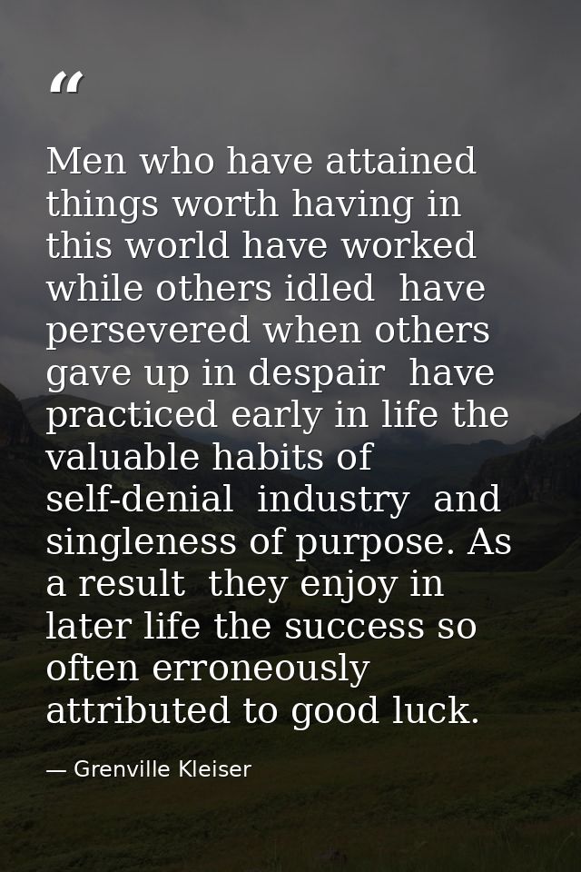 Men who have attained things worth having in this world have worked while others idled  have persevered when others gave — Grenville Kleiser