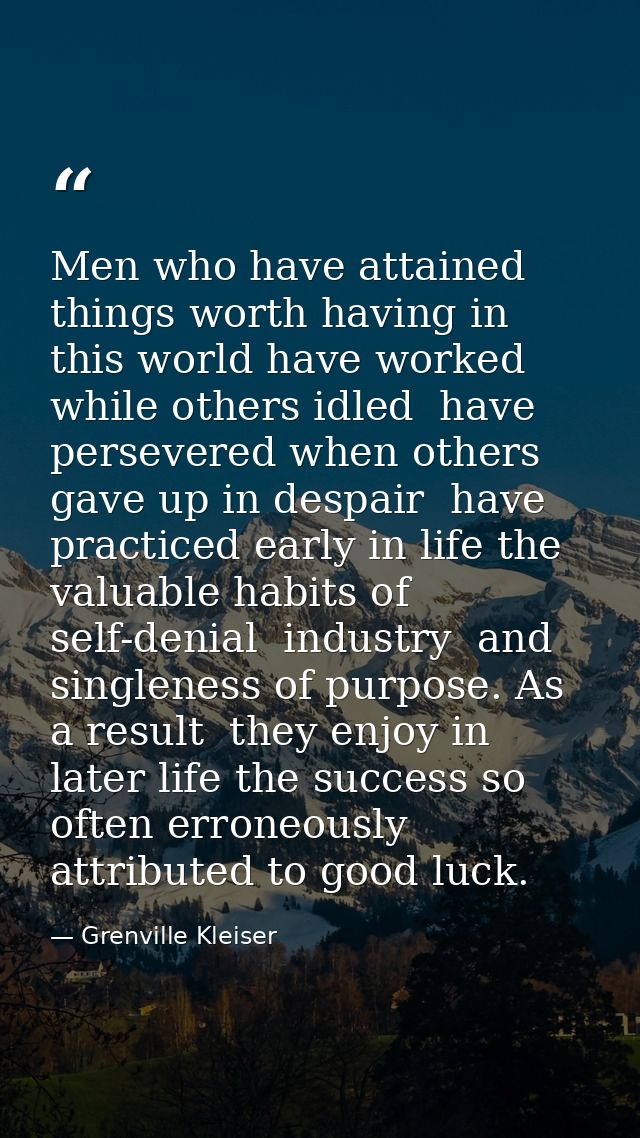 Men who have attained things worth having in this world have worked while others idled  have persevered when others gave — Grenville Kleiser
