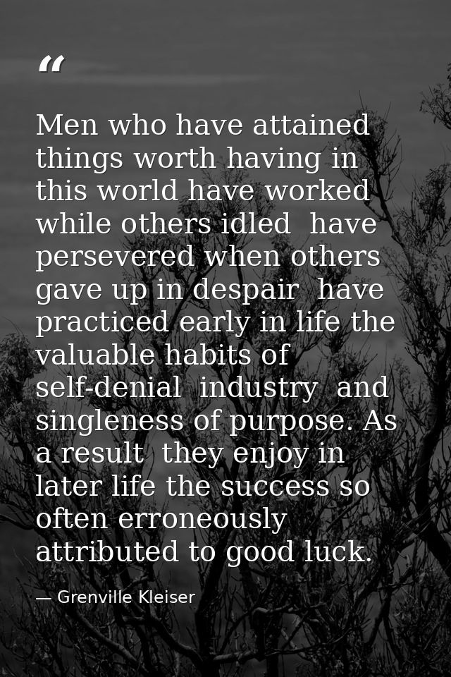 Men who have attained things worth having in this world have worked while others idled  have persevered when others gave — Grenville Kleiser