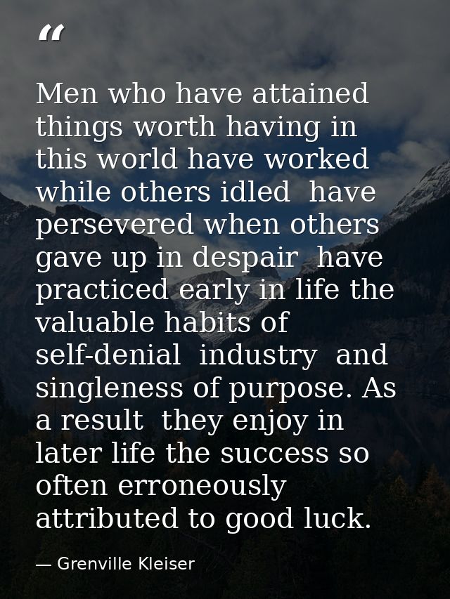 Men who have attained things worth having in this world have worked while others idled  have persevered when others gave — Grenville Kleiser