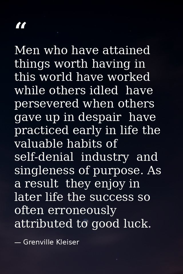 Men who have attained things worth having in this world have worked while others idled  have persevered when others gave — Grenville Kleiser