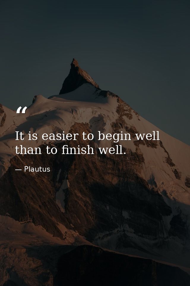 It is easier to begin well than to finish well. — Plautus