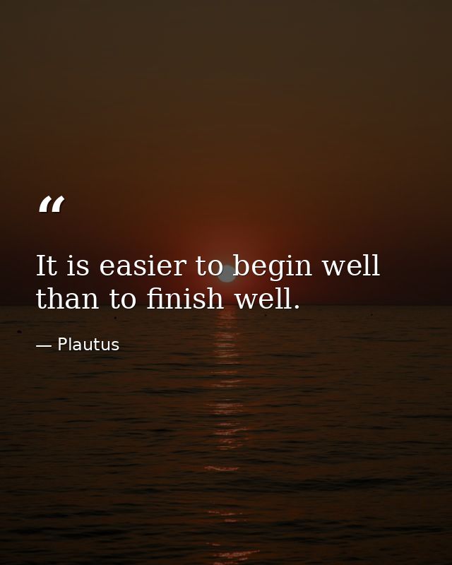 It is easier to begin well than to finish well. — Plautus