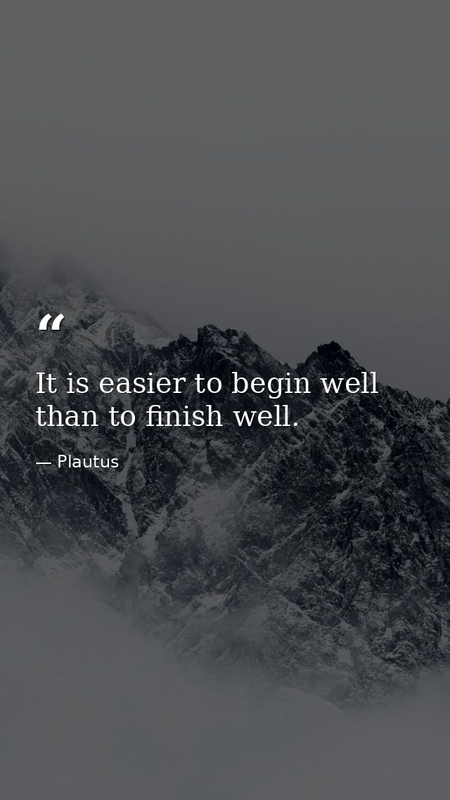 It is easier to begin well than to finish well. — Plautus