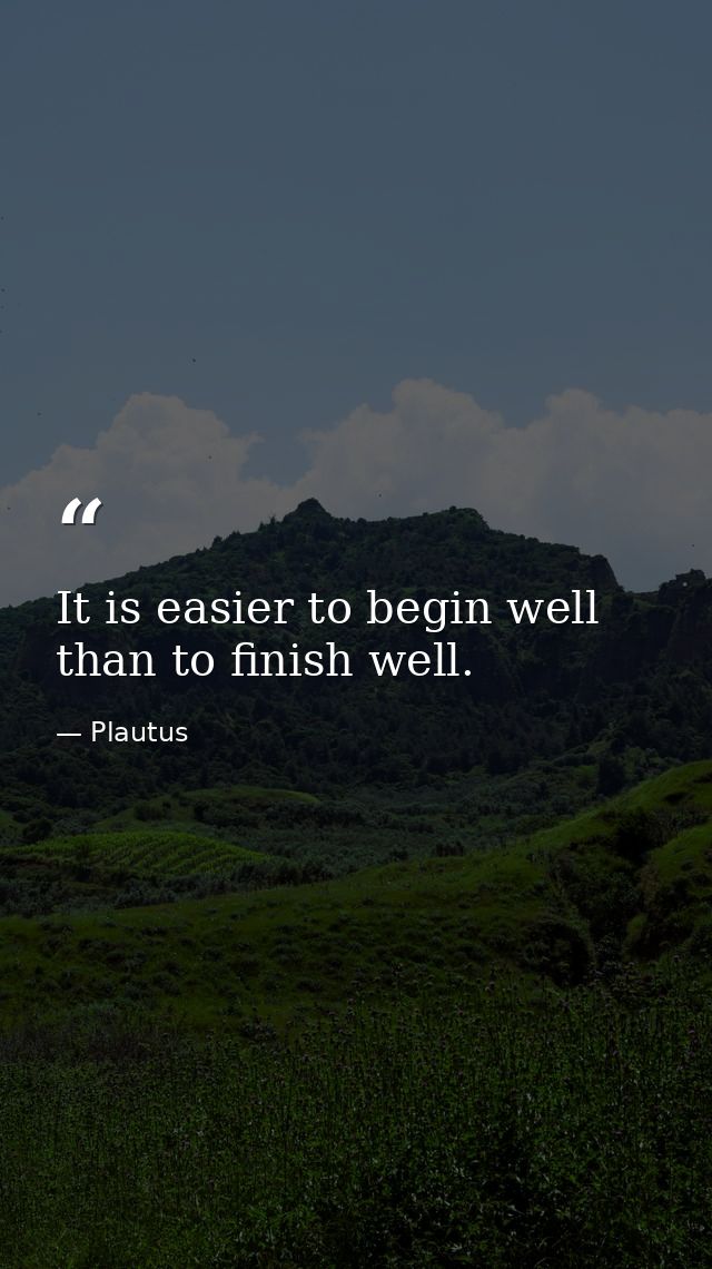 It is easier to begin well than to finish well. — Plautus