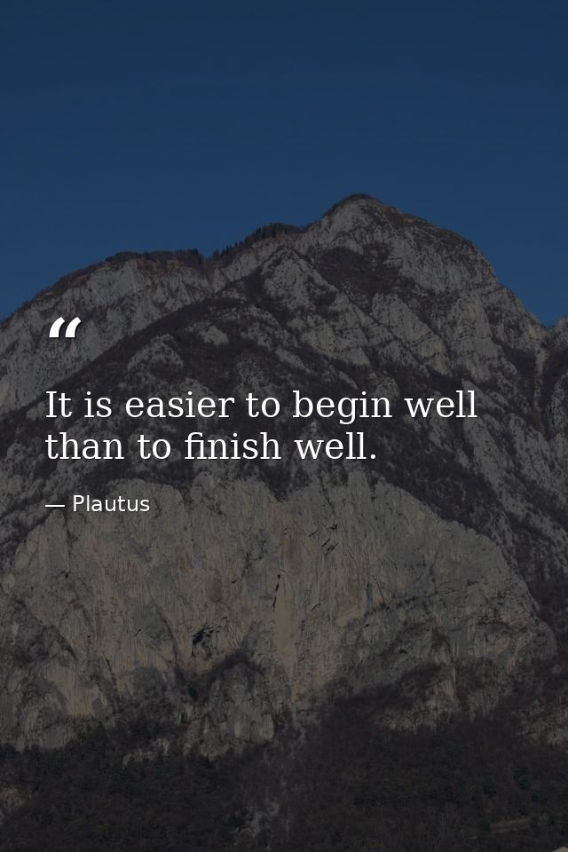 It is easier to begin well than to finish well. — Plautus