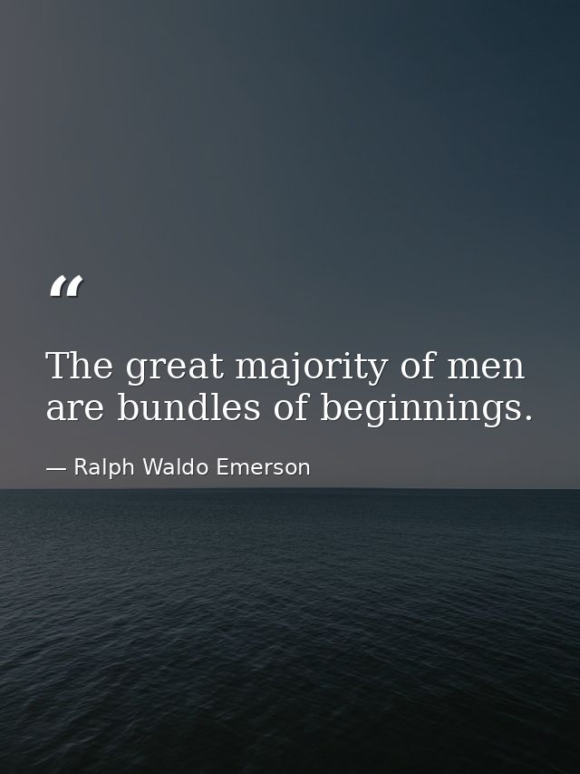 The great majority of men are bundles of beginnings. — Ralph Waldo Emerson