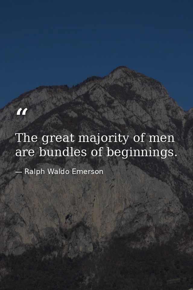 The great majority of men are bundles of beginnings. — Ralph Waldo Emerson