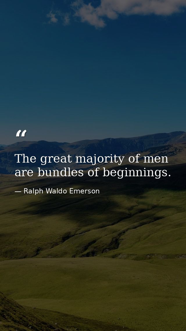 The great majority of men are bundles of beginnings. — Ralph Waldo Emerson