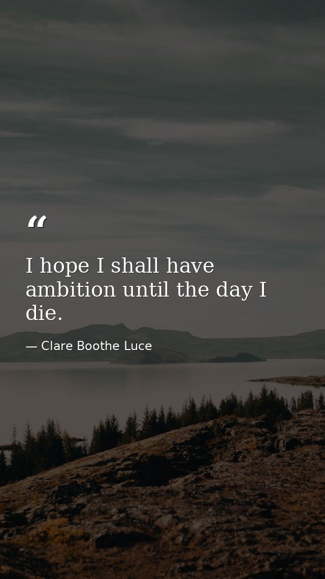 I hope I shall have ambition until the day I die. — Clare Boothe Luce