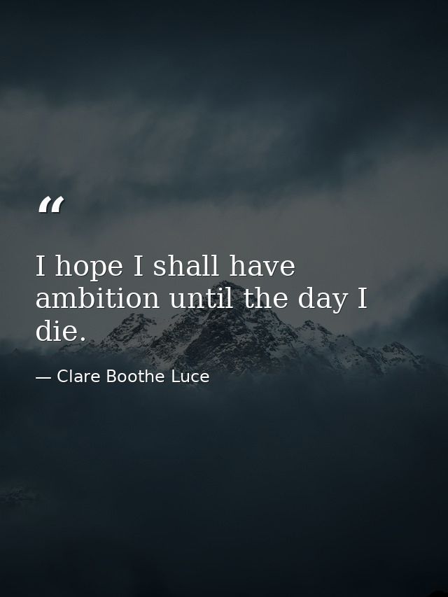 I hope I shall have ambition until the day I die. — Clare Boothe Luce