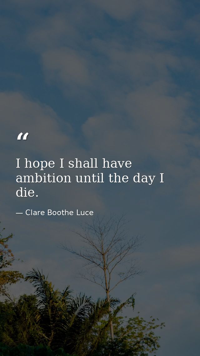 I hope I shall have ambition until the day I die. — Clare Boothe Luce