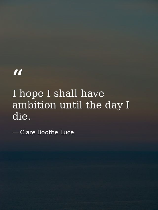 I hope I shall have ambition until the day I die. — Clare Boothe Luce