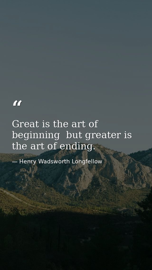 Great is the art of beginning  but greater is the art of ending. — Henry Wadsworth Longfellow