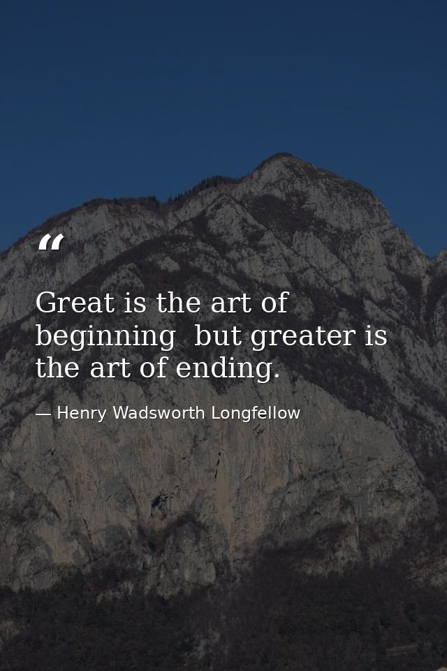 Great is the art of beginning  but greater is the art of ending. — Henry Wadsworth Longfellow