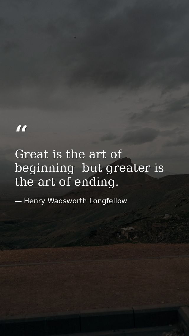 Great is the art of beginning  but greater is the art of ending. — Henry Wadsworth Longfellow