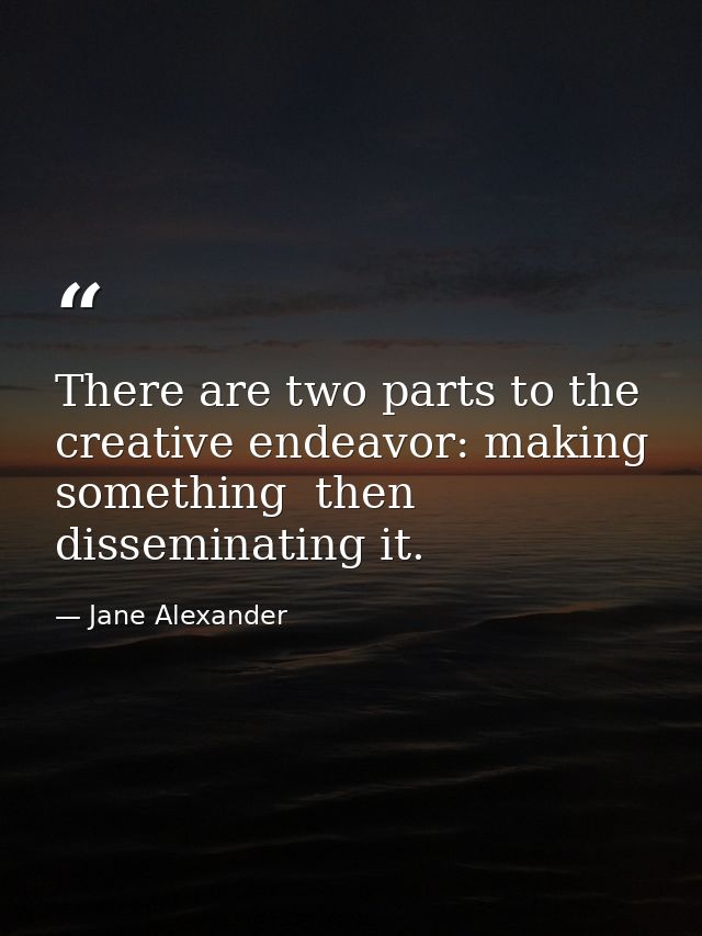 There are two parts to the creative endeavor: making something  then disseminating it. — Jane Alexander