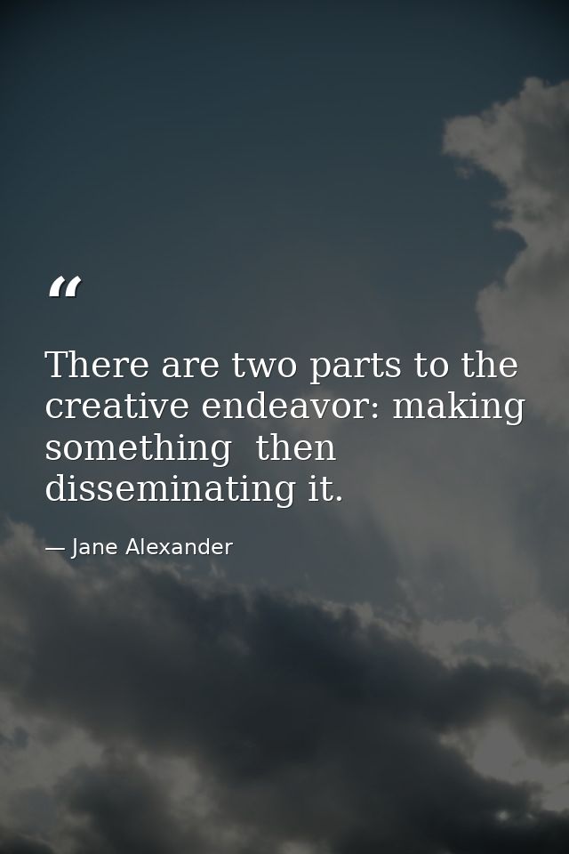 There are two parts to the creative endeavor: making something  then disseminating it. — Jane Alexander