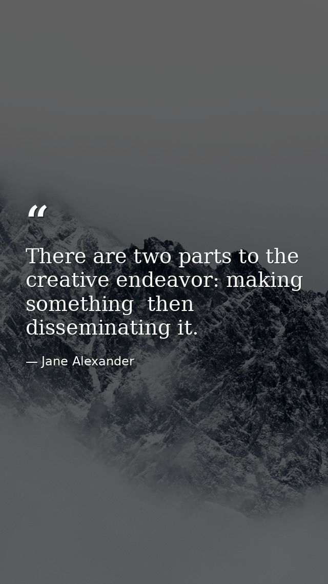 There are two parts to the creative endeavor: making something  then disseminating it. — Jane Alexander