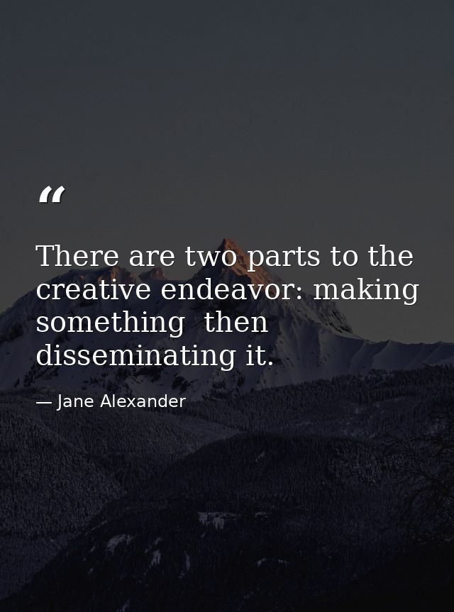 There are two parts to the creative endeavor: making something  then disseminating it. — Jane Alexander