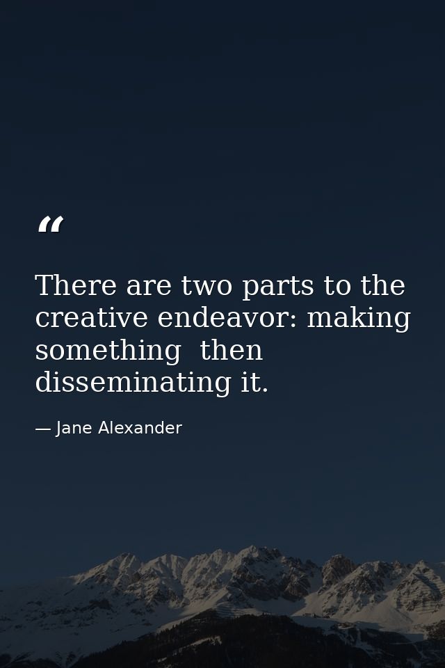 There are two parts to the creative endeavor: making something  then disseminating it. — Jane Alexander