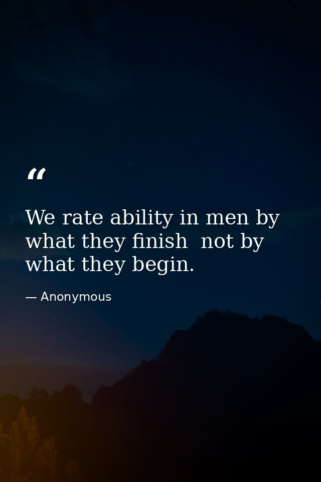 We rate ability in men by what they finish  not by what they begin. — Anonymous
