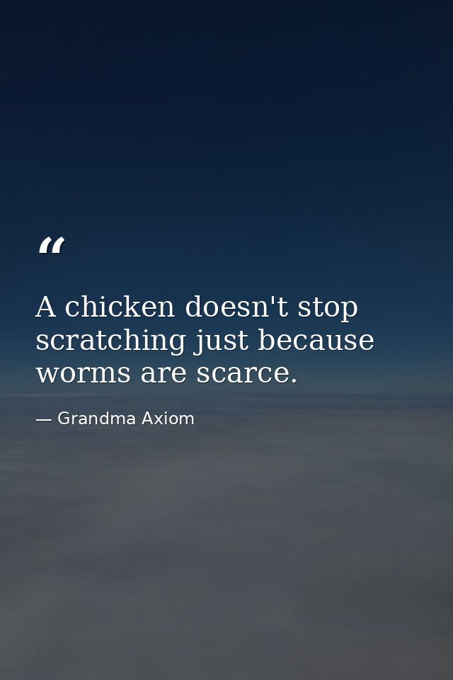 A chicken doesn't stop scratching just because worms are scarce. — Grandma Axiom