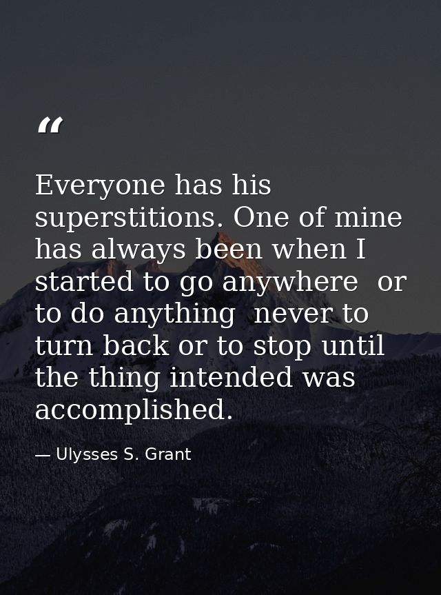 Everyone has his superstitions. One of mine has always been when I started to go anywhere  or to do anything  never to t — Ulysses S. Grant