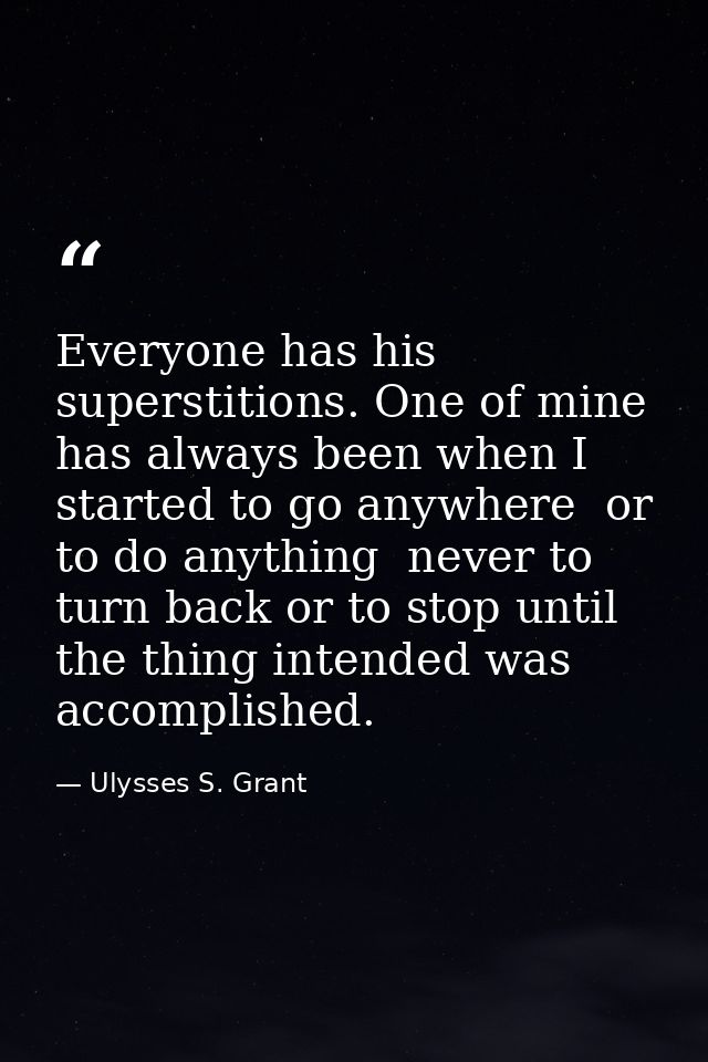 Everyone has his superstitions. One of mine has always been when I started to go anywhere  or to do anything  never to t — Ulysses S. Grant
