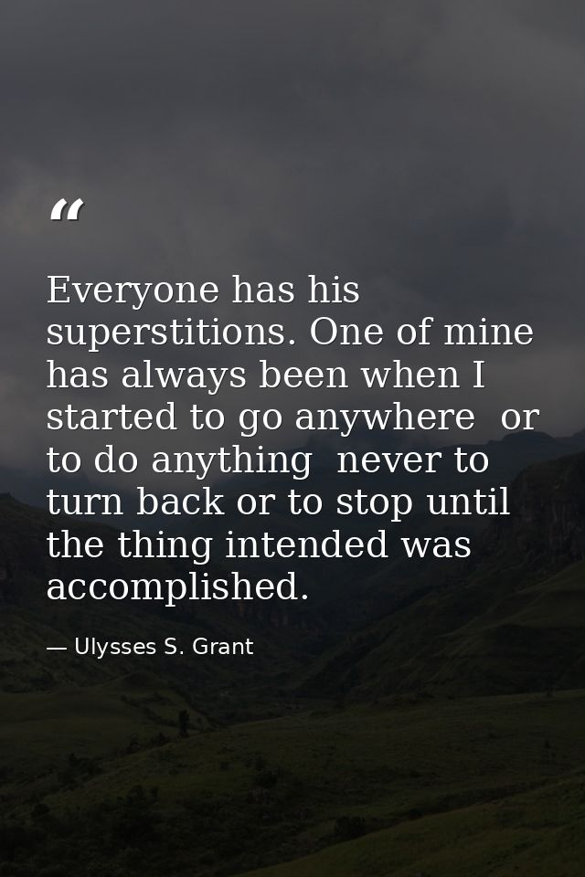 Everyone has his superstitions. One of mine has always been when I started to go anywhere  or to do anything  never to t — Ulysses S. Grant