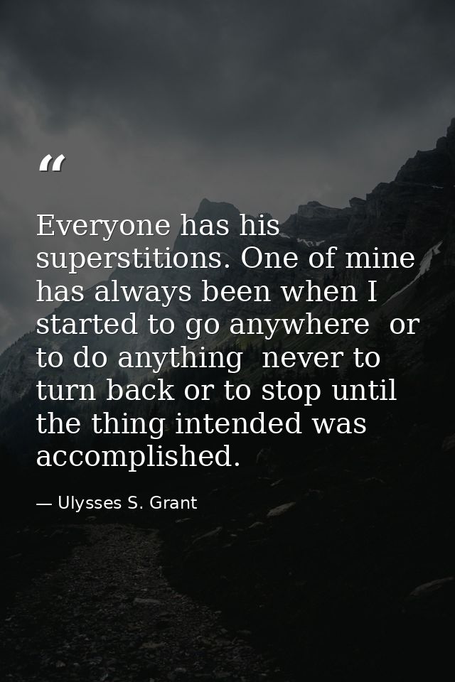 Everyone has his superstitions. One of mine has always been when I started to go anywhere  or to do anything  never to t — Ulysses S. Grant