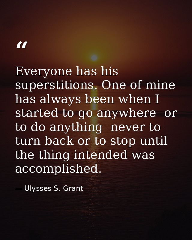Everyone has his superstitions. One of mine has always been when I started to go anywhere  or to do anything  never to t — Ulysses S. Grant