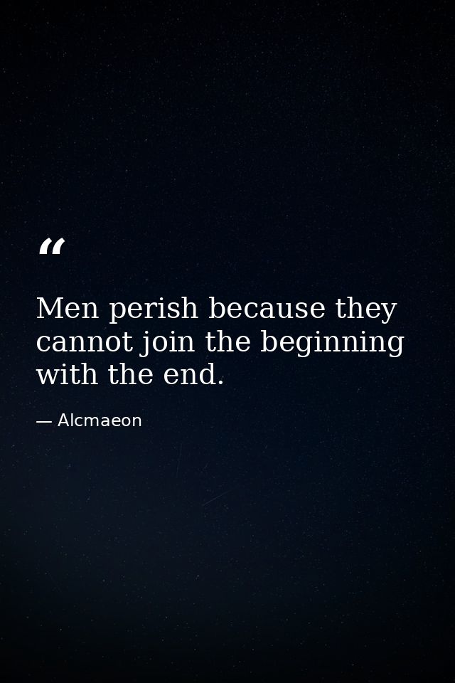 Men perish because they cannot join the beginning with the end. — Alcmaeon