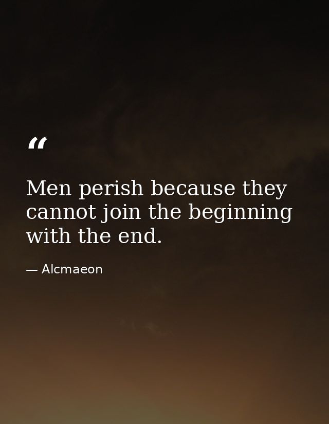 Men perish because they cannot join the beginning with the end. — Alcmaeon